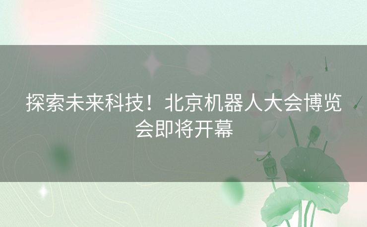 探索未来科技！北京机器人大会博览会即将开幕