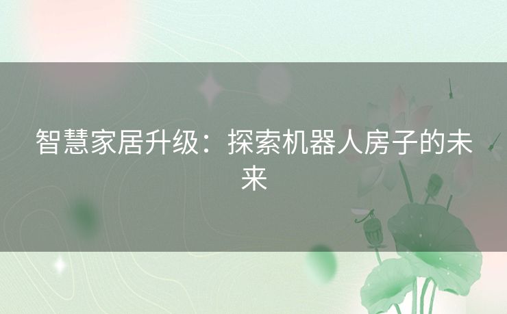 智慧家居升级：探索机器人房子的未来