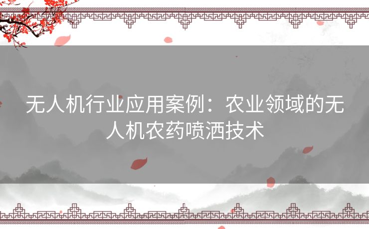 无人机行业应用案例：农业领域的无人机农药喷洒技术