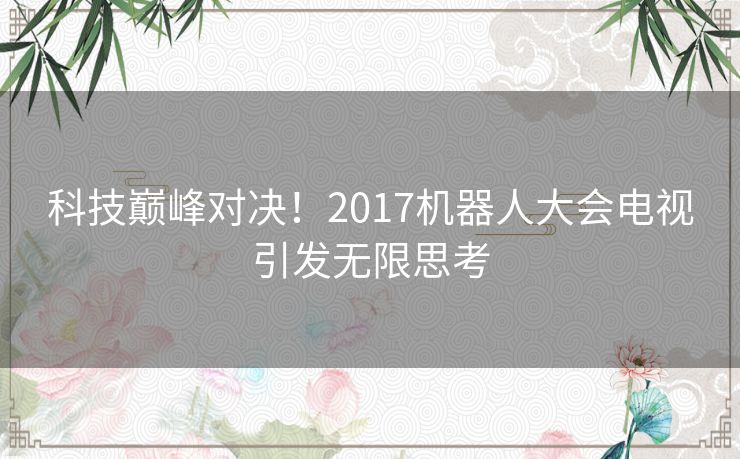 科技巅峰对决！2017机器人大会电视引发无限思考