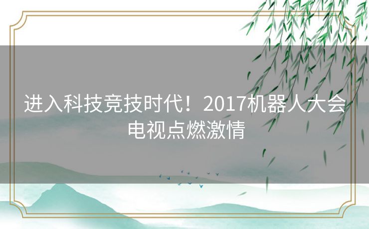 进入科技竞技时代！2017机器人大会电视点燃激情