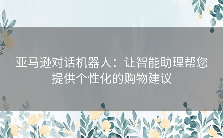 亚马逊对话机器人：让智能助理帮您提供个性化的购物建议