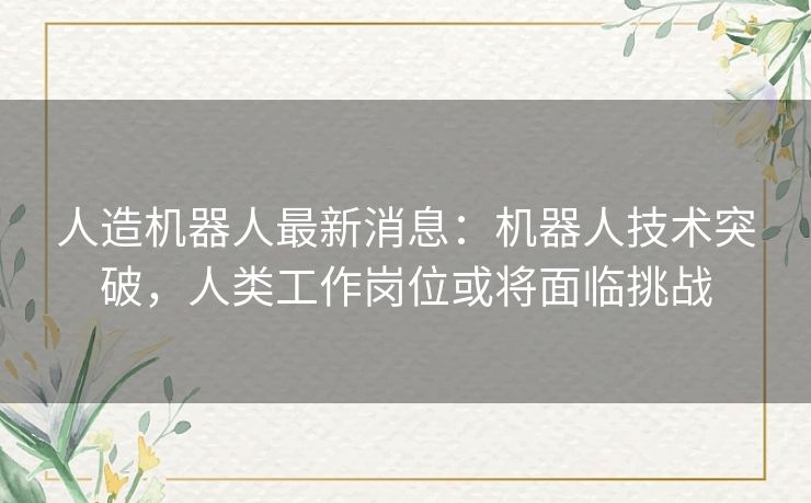 人造机器人最新消息：机器人技术突破，人类工作岗位或将面临挑战