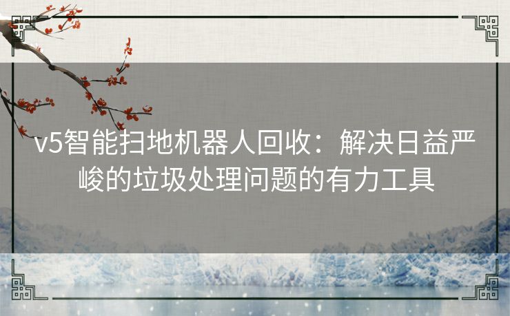 v5智能扫地机器人回收：解决日益严峻的垃圾处理问题的有力工具