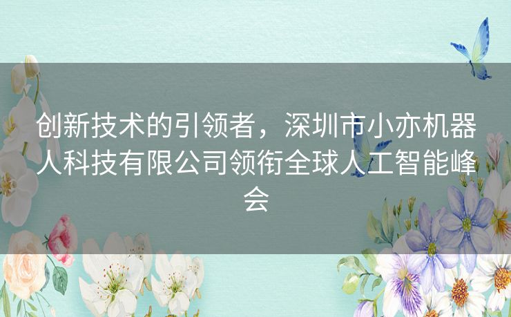 创新技术的引领者，深圳市小亦机器人科技有限公司领衔全球人工智能峰会