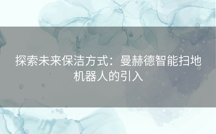 探索未来保洁方式：曼赫德智能扫地机器人的引入