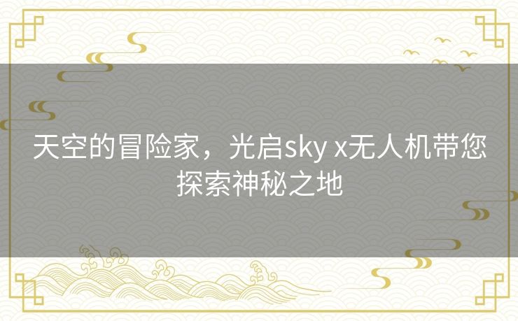 天空的冒险家，光启sky x无人机带您探索神秘之地