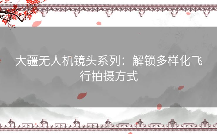 大疆无人机镜头系列：解锁多样化飞行拍摄方式