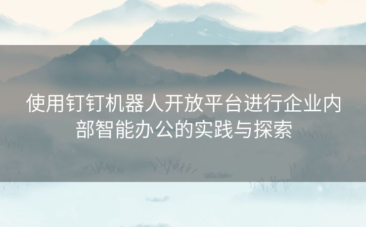 使用钉钉机器人开放平台进行企业内部智能办公的实践与探索