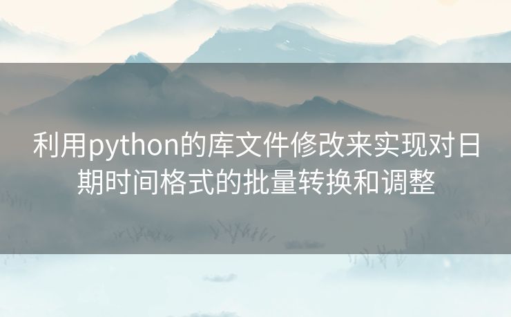 利用python的库文件修改来实现对日期时间格式的批量转换和调整