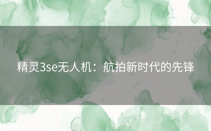 精灵3se无人机：航拍新时代的先锋