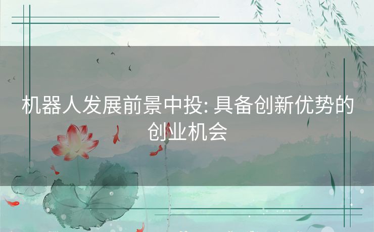 机器人发展前景中投: 具备创新优势的创业机会