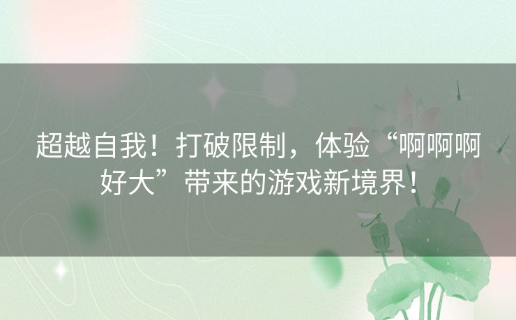 超越自我！打破限制，体验“啊啊啊好大”带来的游戏新境界！