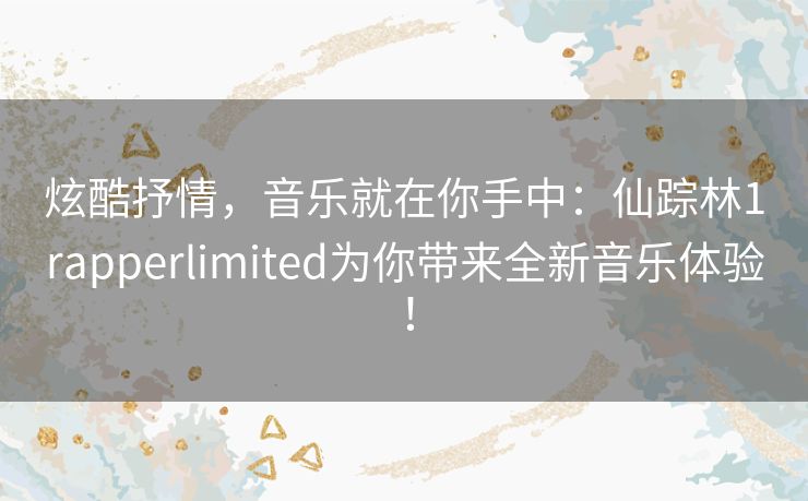 炫酷抒情，音乐就在你手中：仙踪林1rapperlimited为你带来全新音乐体验！