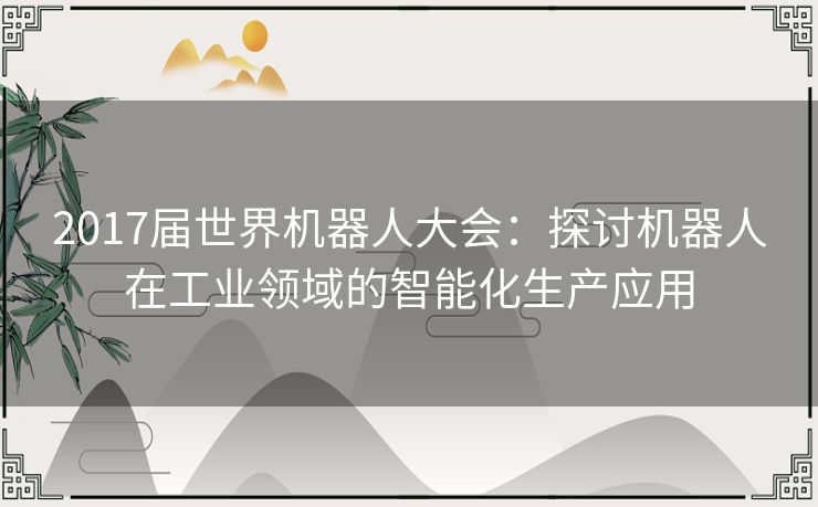 2017届世界机器人大会：探讨机器人在工业领域的智能化生产应用