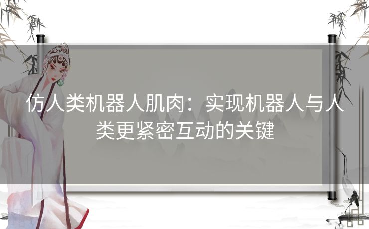 仿人类机器人肌肉：实现机器人与人类更紧密互动的关键