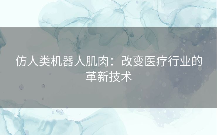 仿人类机器人肌肉：改变医疗行业的革新技术