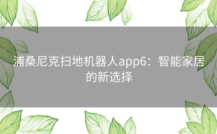 浦桑尼克扫地机器人app6：智能家居的新选择