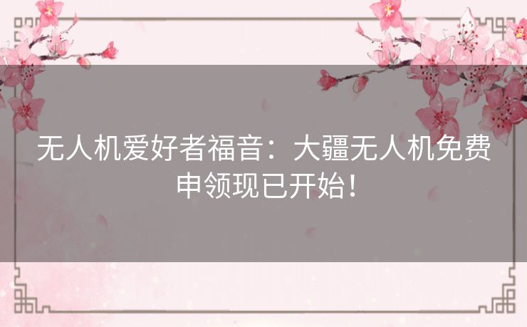 无人机爱好者福音：大疆无人机免费申领现已开始！