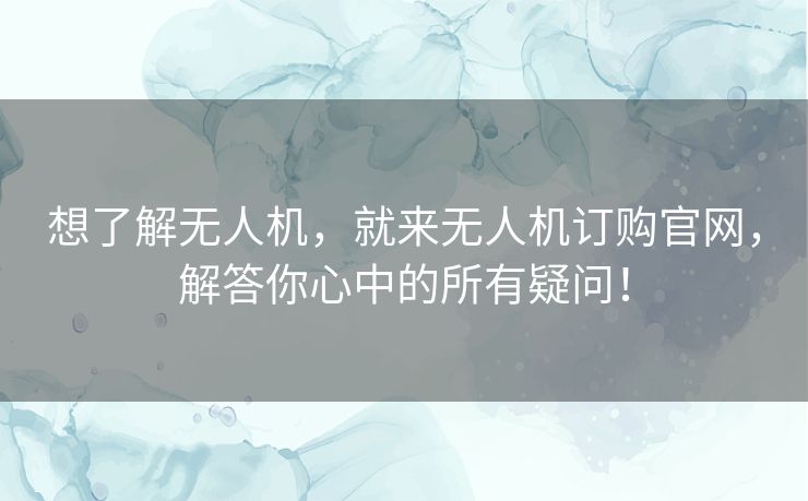 想了解无人机，就来无人机订购官网，解答你心中的所有疑问！