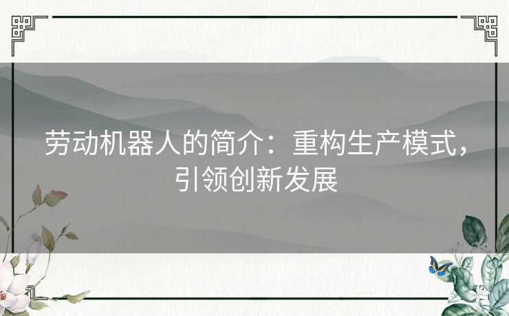 劳动机器人的简介：重构生产模式，引领创新发展