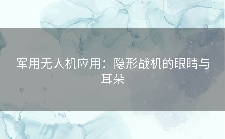 军用无人机应用：隐形战机的眼睛与耳朵