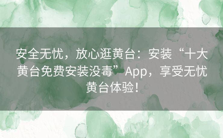 安全无忧，放心逛黄台：安装“十大黄台免费安装没毒”App，享受无忧黄台体验！