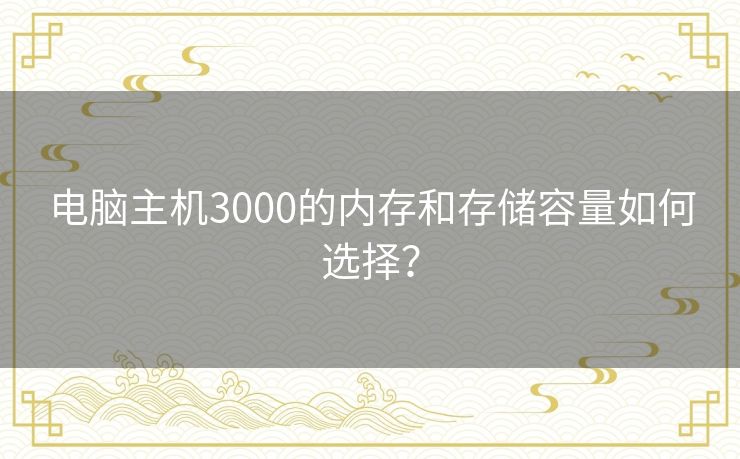 电脑主机3000的内存和存储容量如何选择？