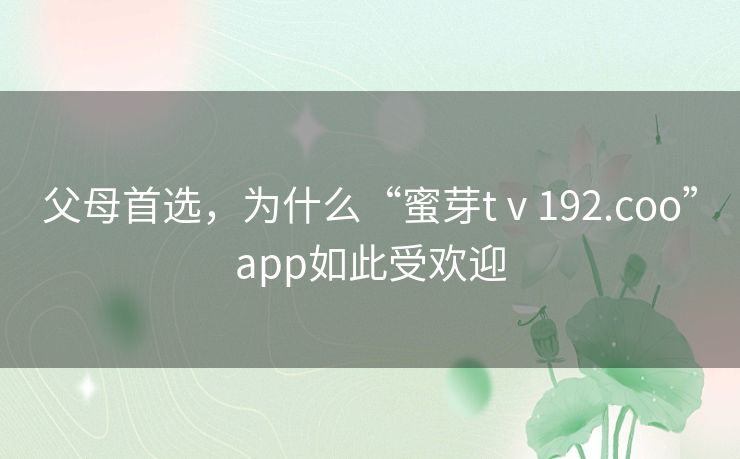 父母首选，为什么“蜜芽tⅴ192.coo”app如此受欢迎