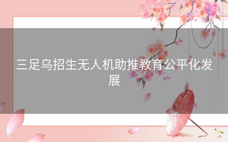 三足乌招生无人机助推教育公平化发展