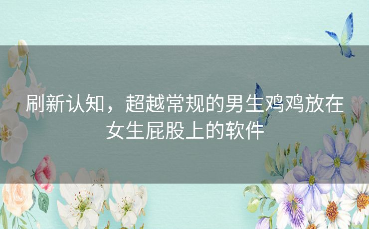 刷新认知，超越常规的男生鸡鸡放在女生屁股上的软件