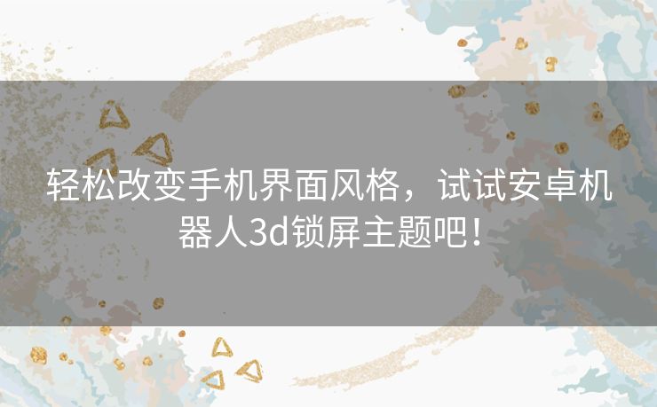 轻松改变手机界面风格，试试安卓机器人3d锁屏主题吧！