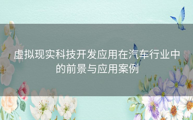 虚拟现实科技开发应用在汽车行业中的前景与应用案例