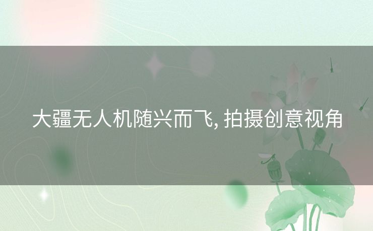 大疆无人机随兴而飞, 拍摄创意视角