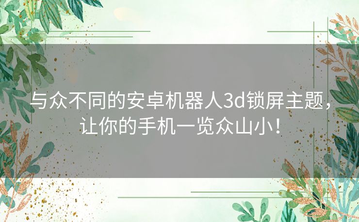 与众不同的安卓机器人3d锁屏主题，让你的手机一览众山小！