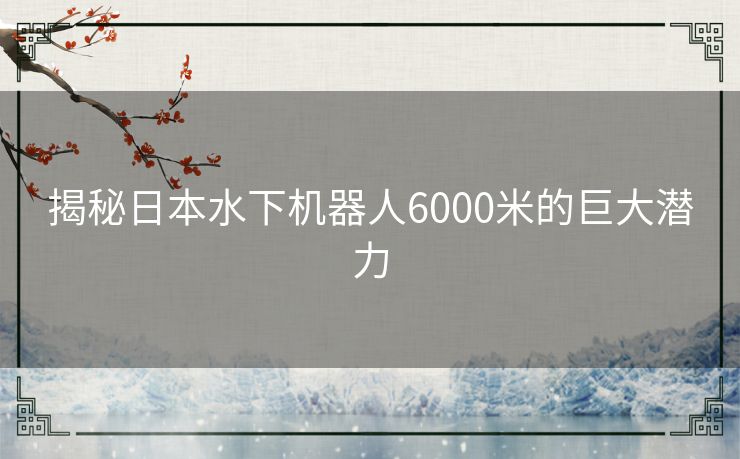 揭秘日本水下机器人6000米的巨大潜力