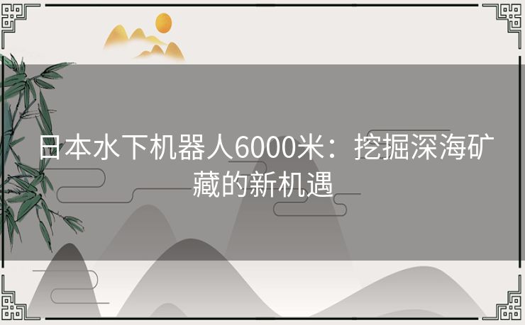 日本水下机器人6000米：挖掘深海矿藏的新机遇