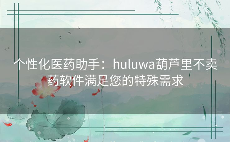 个性化医药助手：huluwa葫芦里不卖药软件满足您的特殊需求