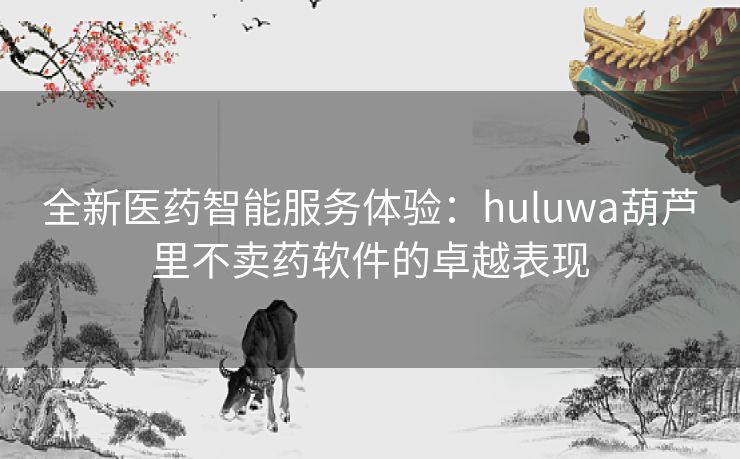 全新医药智能服务体验：huluwa葫芦里不卖药软件的卓越表现