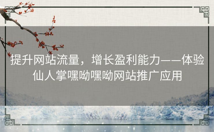 提升网站流量，增长盈利能力——体验仙人掌嘿呦嘿呦网站推广应用