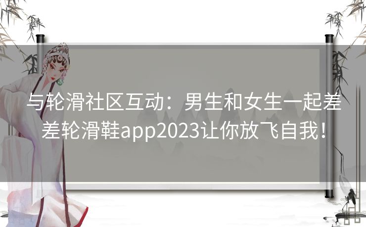 与轮滑社区互动：男生和女生一起差差轮滑鞋app2023让你放飞自我！