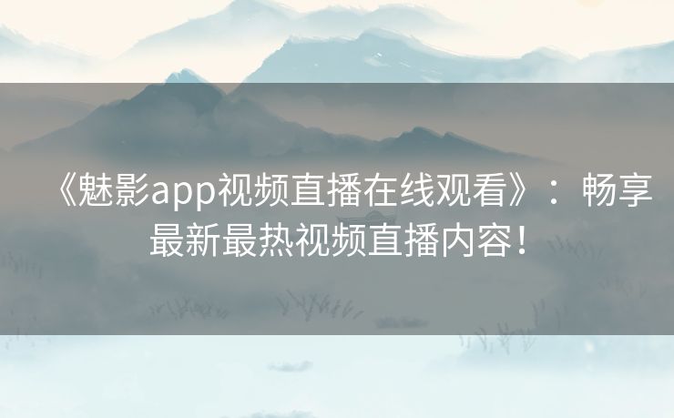 《魅影app视频直播在线观看》：畅享最新最热视频直播内容！