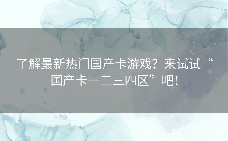 了解最新热门国产卡游戏？来试试“国产卡一二三四区”吧！