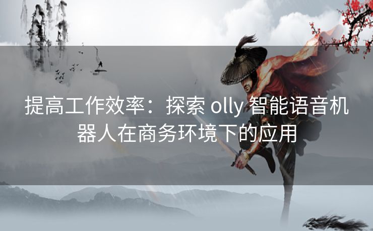 提高工作效率：探索 olly 智能语音机器人在商务环境下的应用