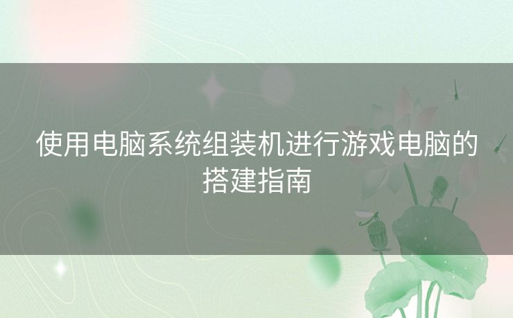 使用电脑系统组装机进行游戏电脑的搭建指南