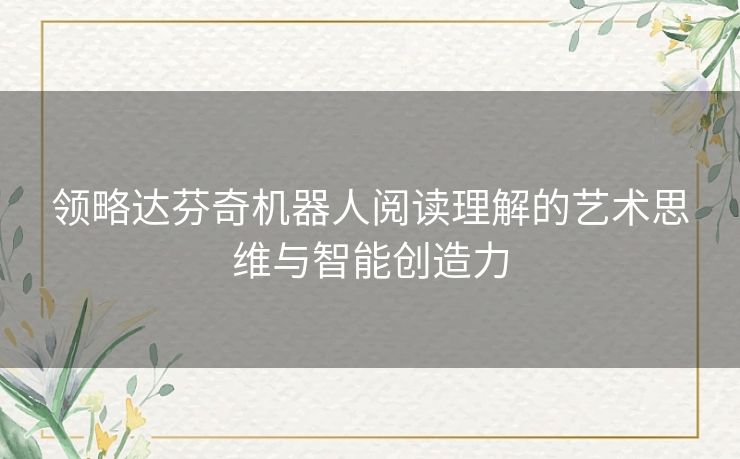 领略达芬奇机器人阅读理解的艺术思维与智能创造力