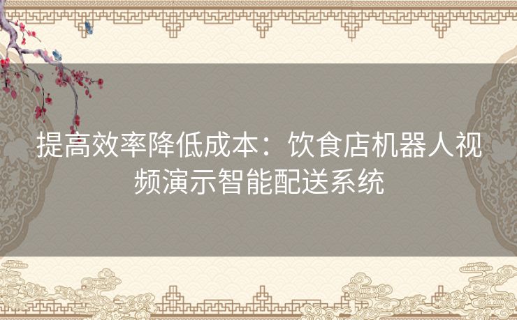 提高效率降低成本：饮食店机器人视频演示智能配送系统