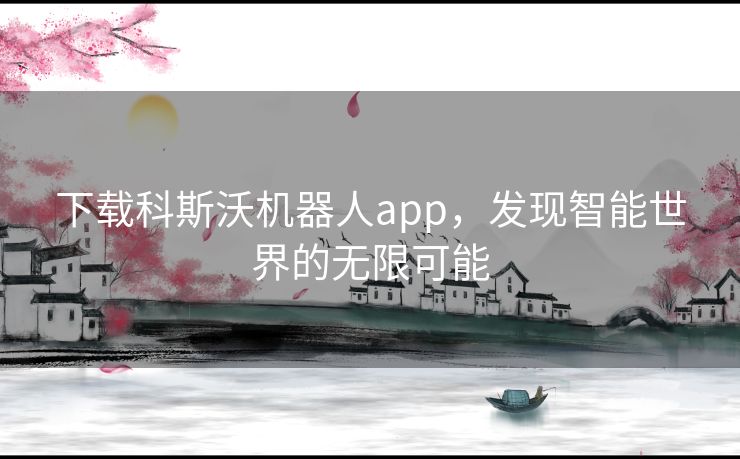 下载科斯沃机器人app，发现智能世界的无限可能