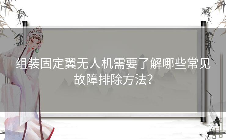 组装固定翼无人机需要了解哪些常见故障排除方法？