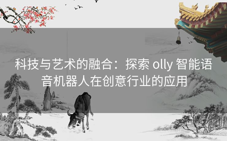 科技与艺术的融合：探索 olly 智能语音机器人在创意行业的应用